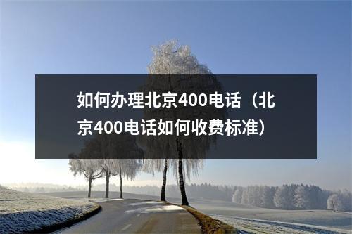 如何办理北京400电话（北京400电话如何收费标准）