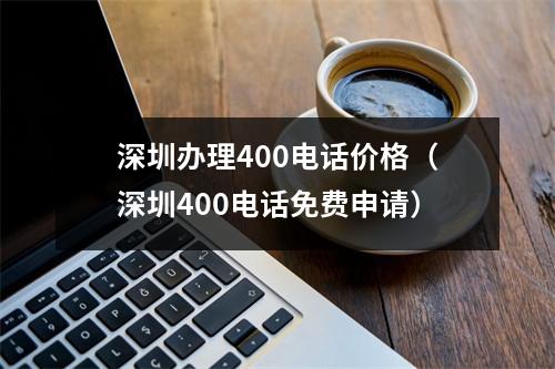 深圳办理400电话价格（深圳400电话免费申请）