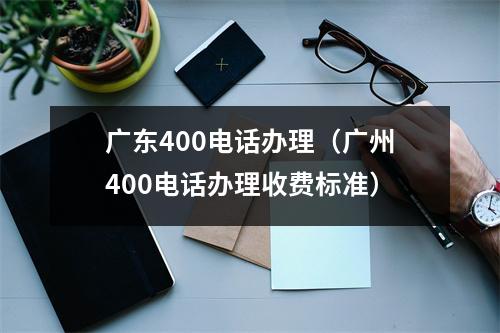 广东400电话办理（广州400电话办理收费标准）