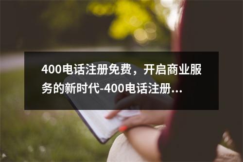 400电话注册免费，开启商业服务的新时代-400电话注册免费
