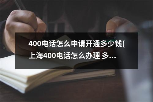 400电话怎么申请开通多少钱(上海400电话怎么办理 多少钱)
