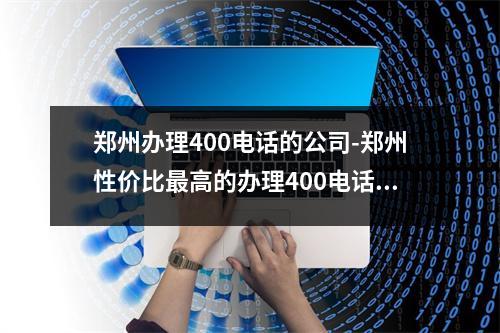 郑州办理400电话的公司-郑州性价比最高的办理400电话的公司推荐