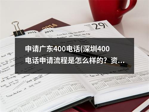 申请广东400电话(深圳400电话申请流程是怎么样的？资费如何？)