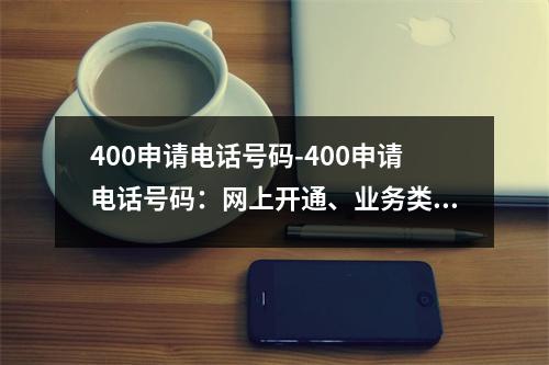 400申请电话号码-400申请电话号码：网上开通、业务类型、申请流程和注意事项