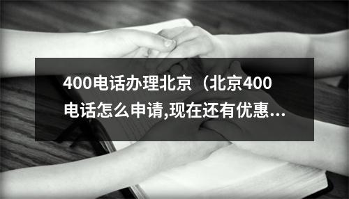 400电话办理北京（北京400电话怎么申请,现在还有优惠!）