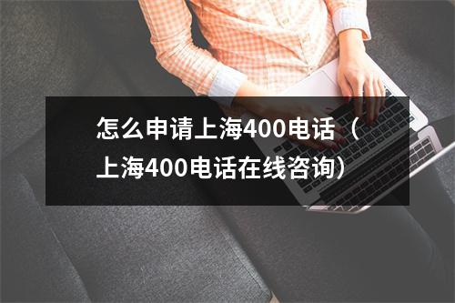 怎么申请上海400电话（上海400电话在线咨询）