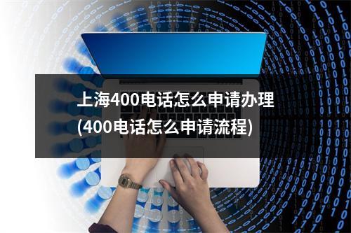 上海400电话怎么申请办理(400电话怎么申请流程)