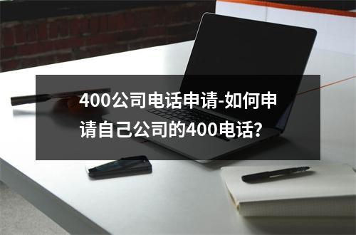 400公司电话申请-如何申请自己公司的400电话？