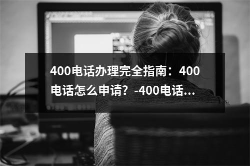 400电话办理完全指南：400电话怎么申请？-400电话办理400电话怎么申请