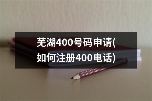 芜湖400号码申请(如何注册400电话)