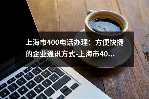 上海市400电话办理：方便快捷的企业通讯方式-上海市400电话办理
