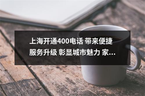 上海开通400电话 带来便捷 服务升级 彰显城市魅力 家喻户晓-上海开通400电话