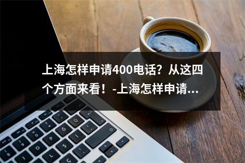 上海怎样申请400电话？从这四个方面来看！-上海怎样申请400电话