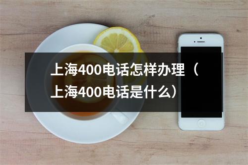 上海400电话怎样办理（上海400电话是什么）