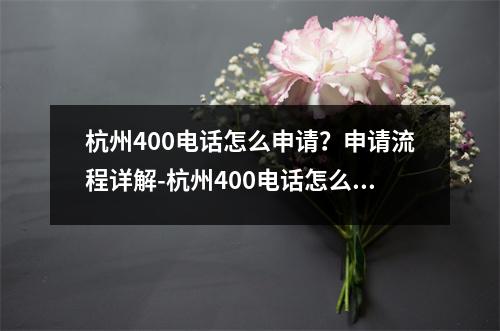 杭州400电话怎么申请？申请流程详解-杭州400电话怎么申请