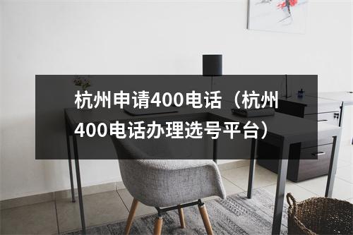 杭州申请400电话（杭州400电话办理选号平台）