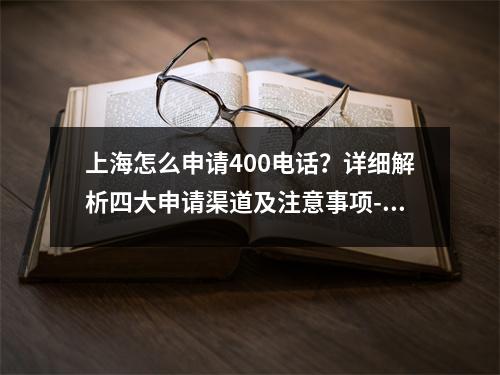 上海怎么申请400电话？详细解析四大申请渠道及注意事项-上海怎么申请400电话