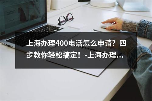 上海办理400电话怎么申请？四步教你轻松搞定！-上海办理400电话怎么申请