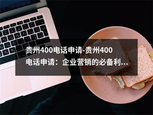贵州400电话申请-贵州400电话申请：企业营销的必备利器