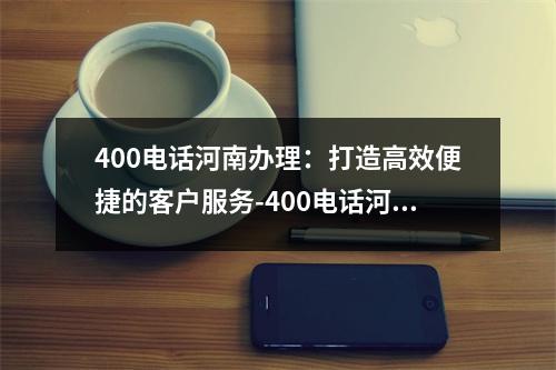 400电话河南办理：打造高效便捷的客户服务-400电话河南办理