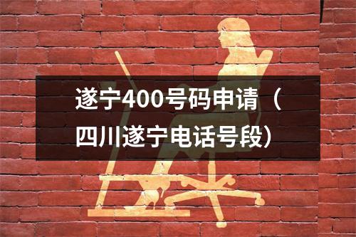 遂宁400号码申请（四川遂宁电话号段）