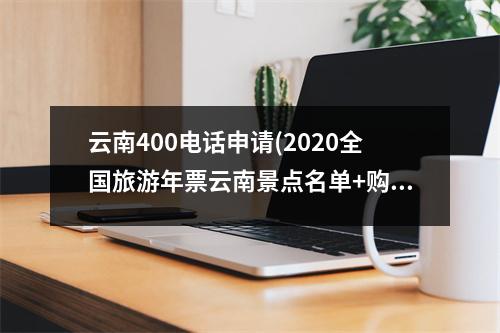 云南400电话申请(2020全国旅游年票云南景点名单+购买+使用)