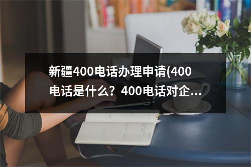 新疆400电话办理申请(400电话是什么？400电话对企业的发展有什么用吗？)