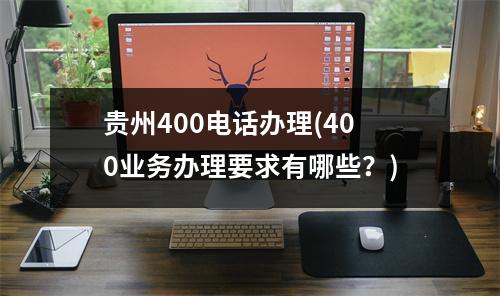 贵州400电话办理(400业务办理要求有哪些？)