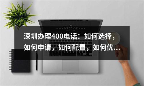 深圳办理400电话：如何选择，如何申请，如何配置，如何优化？（不少于1500字）-深圳办理400的电话