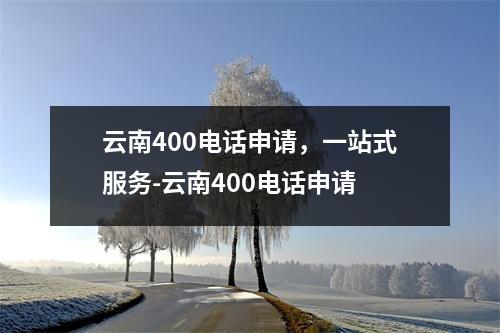 云南400电话申请，一站式服务-云南400电话申请