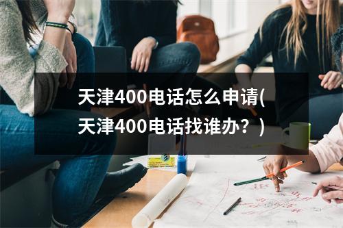 天津400电话怎么申请(天津400电话找谁办？)