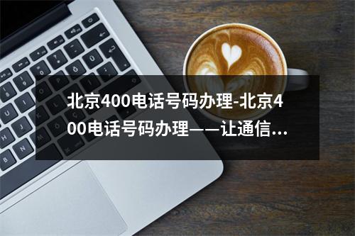 北京400电话号码办理-北京400电话号码办理——让通信更高效