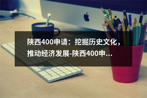 陕西400申请：挖掘历史文化，推动经济发展-陕西400申请