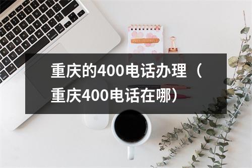 重庆的400电话办理（重庆400电话在哪）