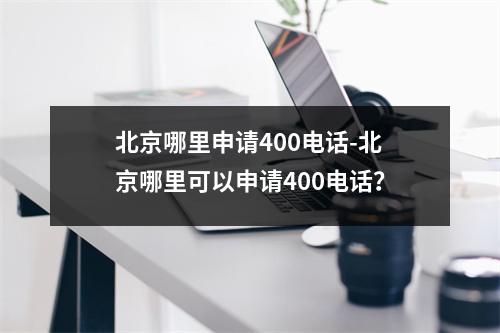 北京哪里申请400电话-北京哪里可以申请400电话？