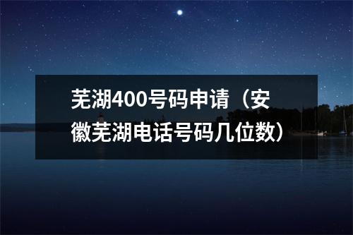 芜湖400号码申请（安徽芜湖电话号码几位数）