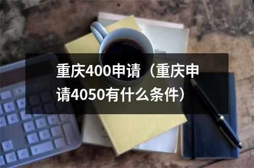 重庆400申请（重庆申请4050有什么条件）