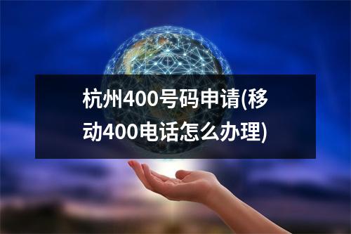 杭州400号码申请(移动400电话怎么办理)