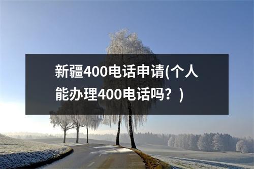 新疆400电话申请(个人能办理400电话吗？)