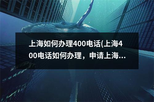 上海如何办理400电话(上海400电话如何办理，申请上海400电话需要准备什么证件吗？)