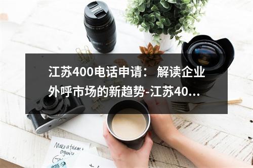 江苏400电话申请： 解读企业外呼市场的新趋势-江苏400电话申请