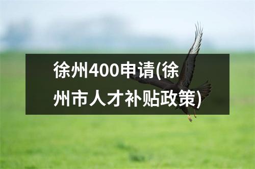徐州400申请(徐州市人才补贴政策)
