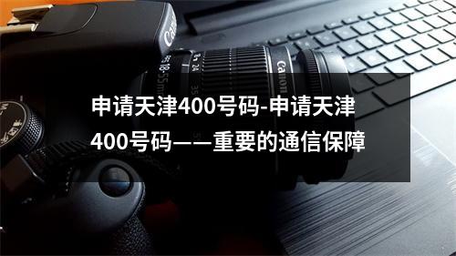 申请天津400号码-申请天津400号码——重要的通信保障