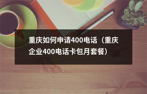 重庆如何申请400电话（重庆企业400电话卡包月套餐）