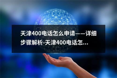 天津400电话怎么申请——详细步骤解析-天津400电话怎么申请