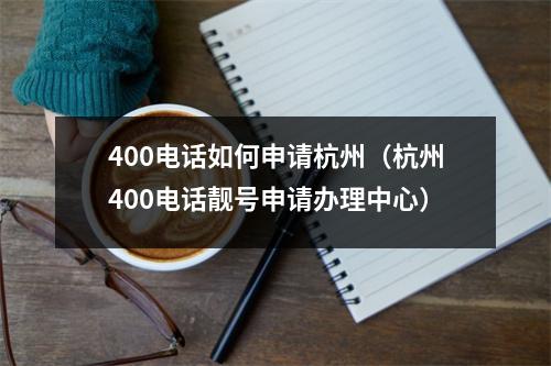 400电话如何申请杭州（杭州400电话靓号申请办理中心）
