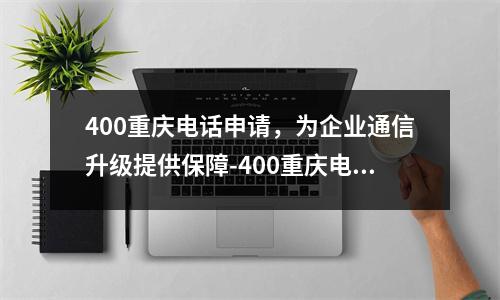 400重庆电话申请，为企业通信升级提供保障-400重庆电话申请