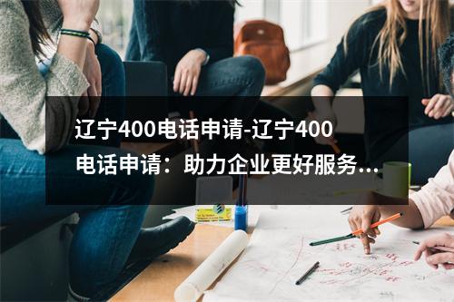 辽宁400电话申请-辽宁400电话申请：助力企业更好服务客户