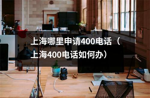 上海哪里申请400电话（上海400电话如何办）