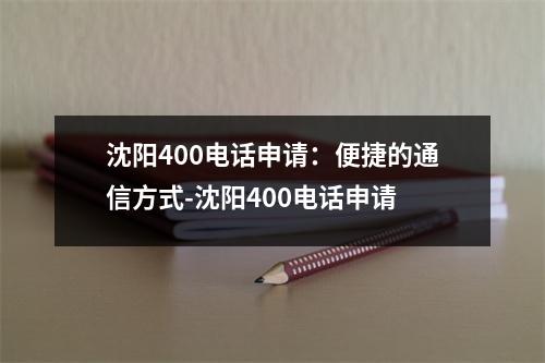 沈阳400电话申请：便捷的通信方式-沈阳400电话申请